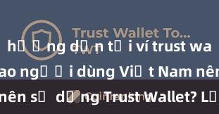 hướng dẫn tải ví trust wallet ios Tại sao người dùng Việt Nam nên sử dụng Trust Wallet? Lợi ích và rủi ro