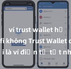 ví trust wallet hỗ trợ defi không Trust Wallet có phải là ví điện tử tốt nhất tại Việt Nam không?