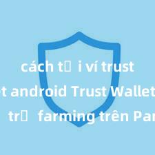 cách tải ví trust wallet android Trust Wallet có hỗ trợ farming trên PancakeSwap không?